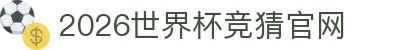 世界杯官网入口|世界杯APP官方入口|2026世界杯竞猜官网